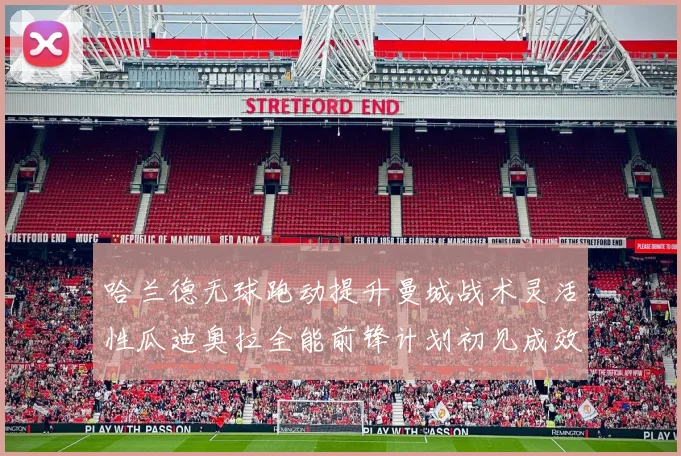 哈兰德无球跑动提升曼城战术灵活性瓜迪奥拉全能前锋计划初见成效