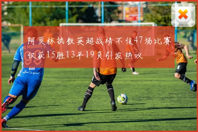 阿莫林执教英超战绩不佳47场比赛仅获15胜13平19负引发热议