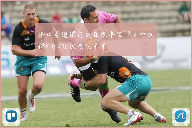 字母哥遭遇包夹困境半场12分钟仅得9分3助攻表现平平