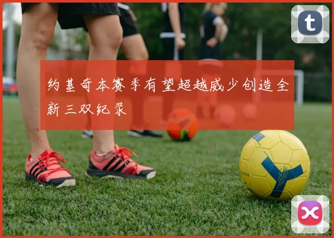 约基奇本赛季有望超越威少创造全新三双纪录