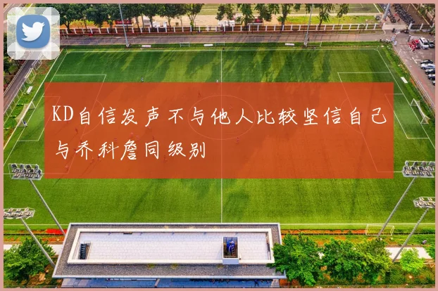 KD自信发声不与他人比较坚信自己与乔科詹同级别