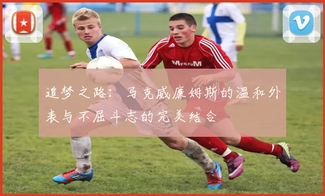 追梦之路：马克威廉姆斯的温和外表与不屈斗志的完美结合