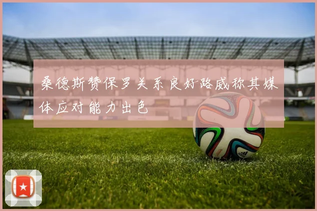 桑德斯赞保罗关系良好路威称其媒体应对能力出色
