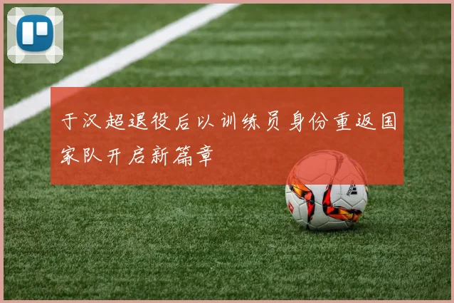 于汉超退役后以训练员身份重返国家队开启新篇章