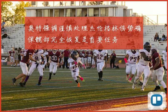 奥特强调谨慎处理杰伦格林伤势确保髋部完全恢复是首要任务