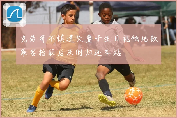 克劳奇不慎遗失妻子生日礼物地铁乘客拾获后及时归还车站