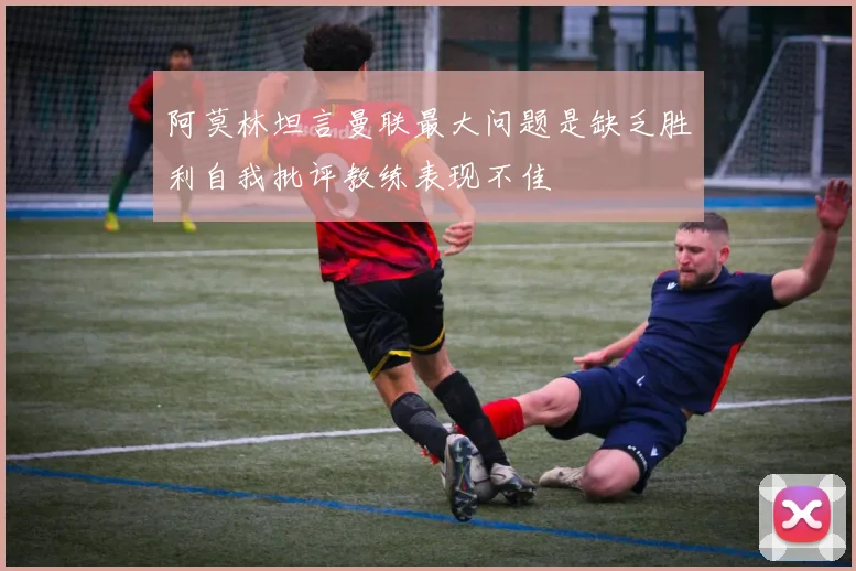 阿莫林坦言曼联最大问题是缺乏胜利自我批评教练表现不佳