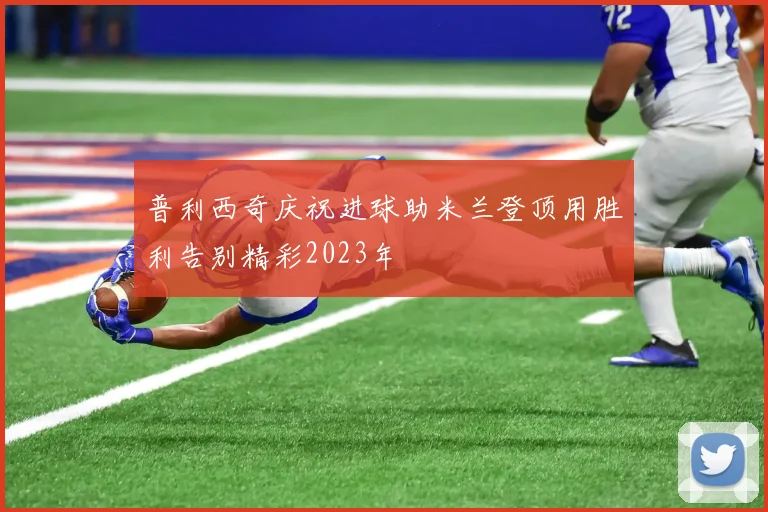 普利西奇庆祝进球助米兰登顶用胜利告别精彩2023年