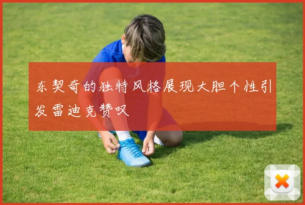 东契奇的独特风格展现大胆个性引发雷迪克赞叹