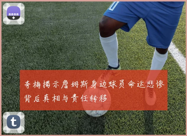 夸梅揭示詹姆斯身边球员命运悲惨背后真相与责任转移