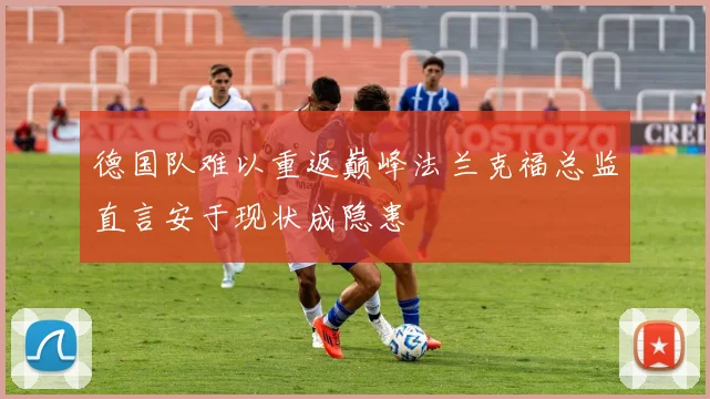 德国队难以重返巅峰法兰克福总监直言安于现状成隐患