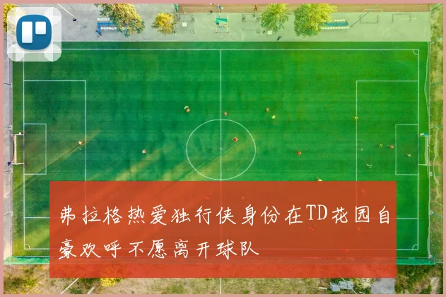 弗拉格热爱独行侠身份在TD花园自豪欢呼不愿离开球队