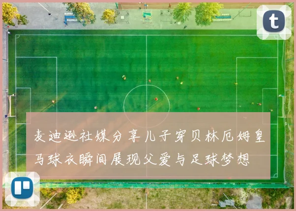 麦迪逊社媒分享儿子穿贝林厄姆皇马球衣瞬间展现父爱与足球梦想