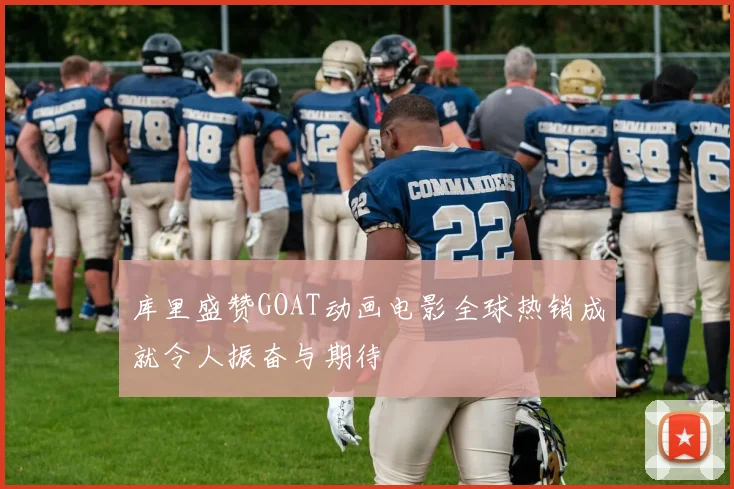 库里盛赞GOAT动画电影全球热销成就令人振奋与期待