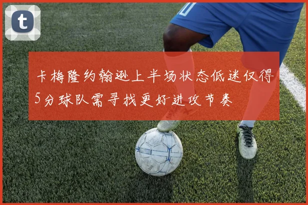 卡梅隆约翰逊上半场状态低迷仅得5分球队需寻找更好进攻节奏