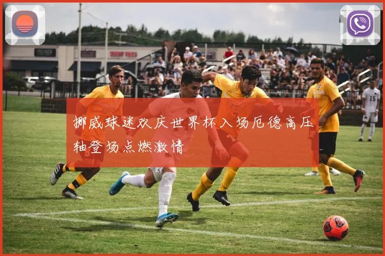 挪威球迷欢庆世界杯入场厄德高压轴登场点燃激情