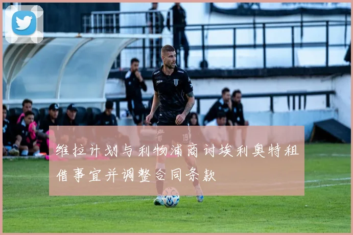维拉计划与利物浦商讨埃利奥特租借事宜并调整合同条款